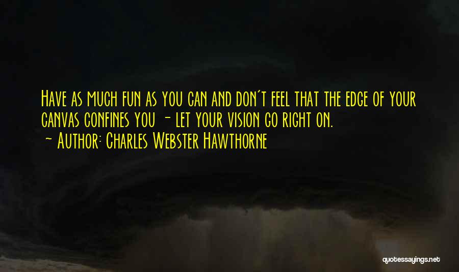 Charles Webster Hawthorne Quotes: Have As Much Fun As You Can And Don't Feel That The Edge Of Your Canvas Confines You - Let