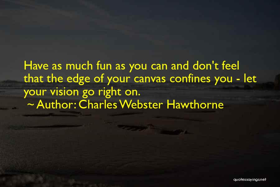 Charles Webster Hawthorne Quotes: Have As Much Fun As You Can And Don't Feel That The Edge Of Your Canvas Confines You - Let