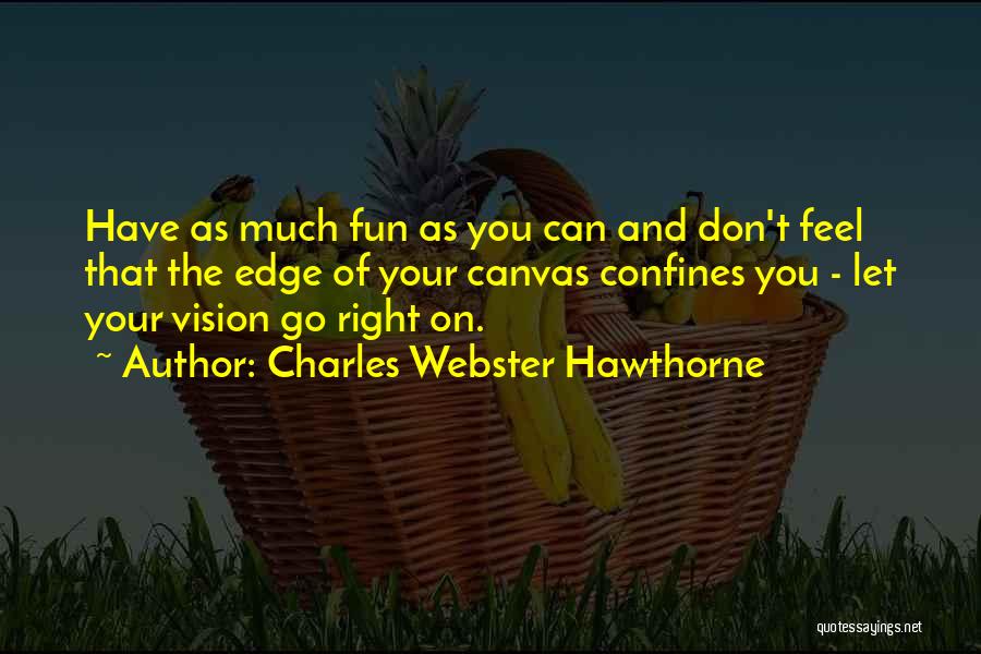 Charles Webster Hawthorne Quotes: Have As Much Fun As You Can And Don't Feel That The Edge Of Your Canvas Confines You - Let