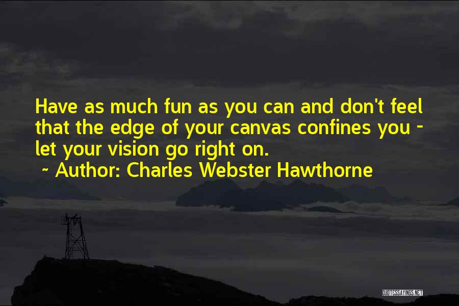 Charles Webster Hawthorne Quotes: Have As Much Fun As You Can And Don't Feel That The Edge Of Your Canvas Confines You - Let