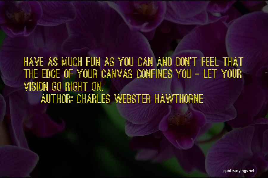 Charles Webster Hawthorne Quotes: Have As Much Fun As You Can And Don't Feel That The Edge Of Your Canvas Confines You - Let