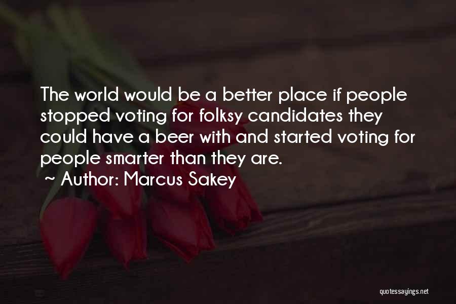 Marcus Sakey Quotes: The World Would Be A Better Place If People Stopped Voting For Folksy Candidates They Could Have A Beer With