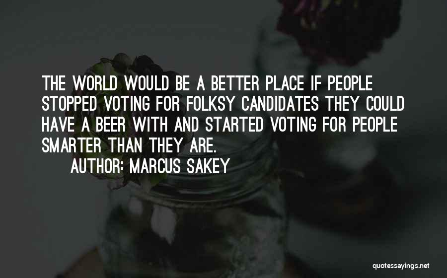 Marcus Sakey Quotes: The World Would Be A Better Place If People Stopped Voting For Folksy Candidates They Could Have A Beer With