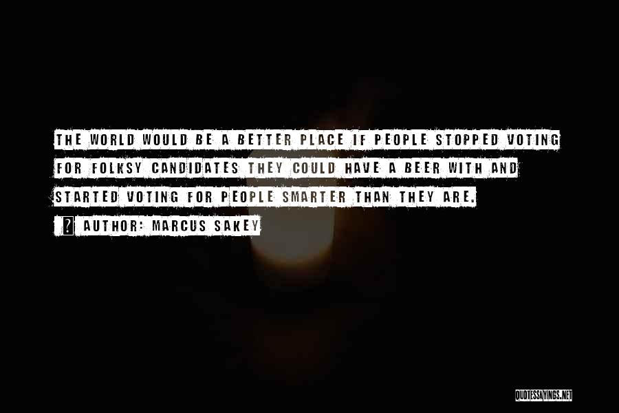 Marcus Sakey Quotes: The World Would Be A Better Place If People Stopped Voting For Folksy Candidates They Could Have A Beer With