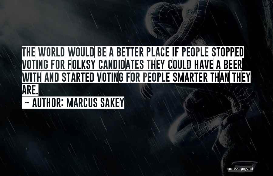 Marcus Sakey Quotes: The World Would Be A Better Place If People Stopped Voting For Folksy Candidates They Could Have A Beer With
