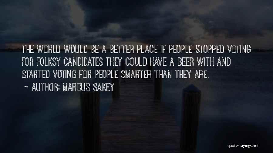 Marcus Sakey Quotes: The World Would Be A Better Place If People Stopped Voting For Folksy Candidates They Could Have A Beer With