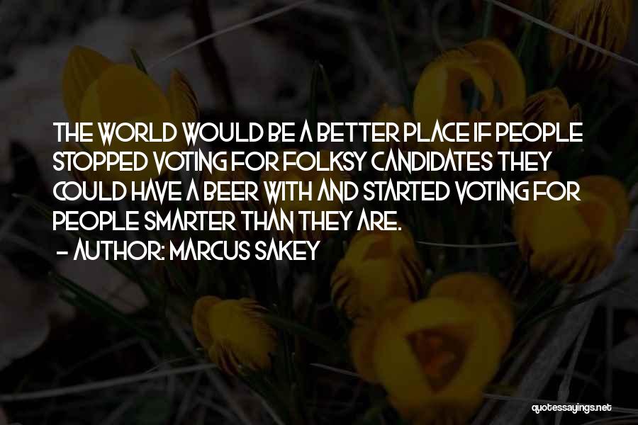 Marcus Sakey Quotes: The World Would Be A Better Place If People Stopped Voting For Folksy Candidates They Could Have A Beer With