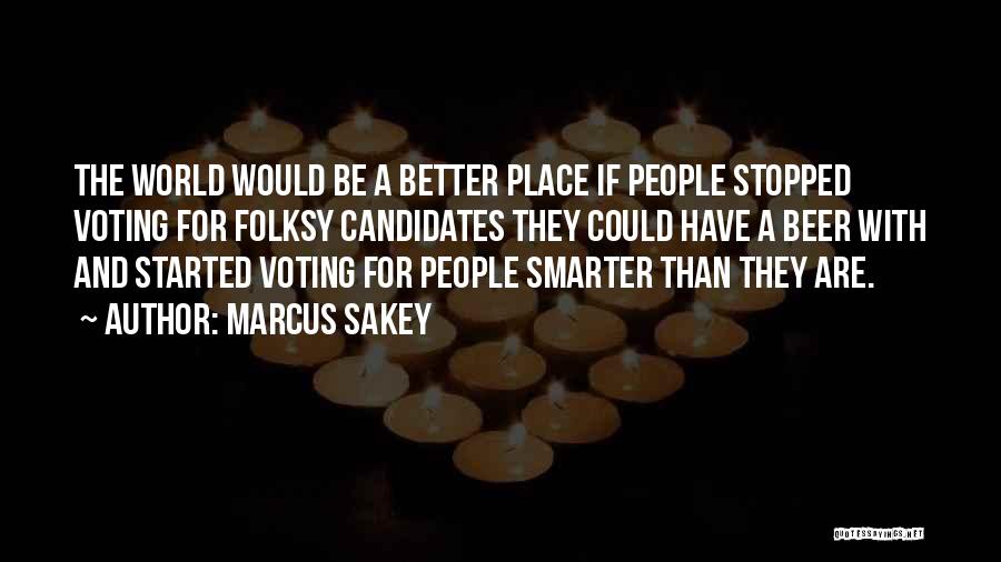 Marcus Sakey Quotes: The World Would Be A Better Place If People Stopped Voting For Folksy Candidates They Could Have A Beer With