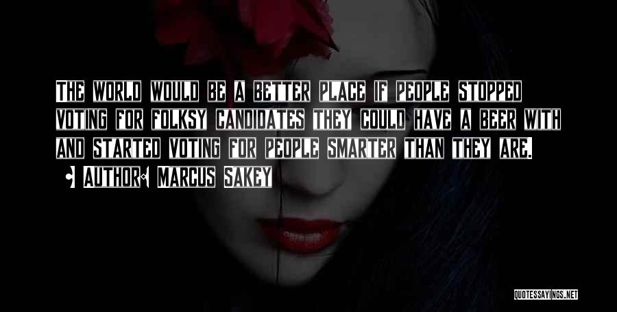Marcus Sakey Quotes: The World Would Be A Better Place If People Stopped Voting For Folksy Candidates They Could Have A Beer With