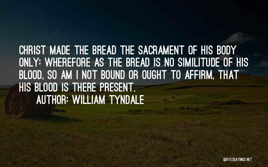 William Tyndale Quotes: Christ Made The Bread The Sacrament Of His Body Only: Wherefore As The Bread Is No Similitude Of His Blood,