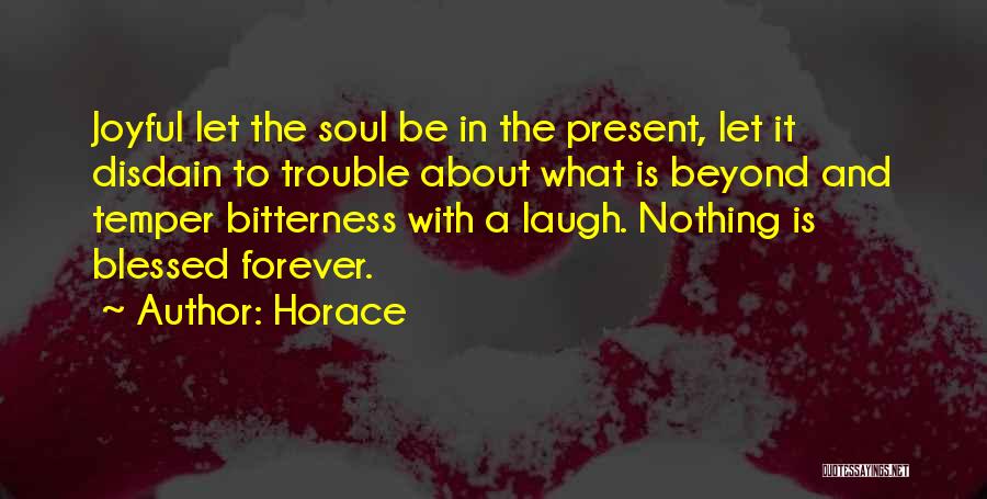 Horace Quotes: Joyful Let The Soul Be In The Present, Let It Disdain To Trouble About What Is Beyond And Temper Bitterness