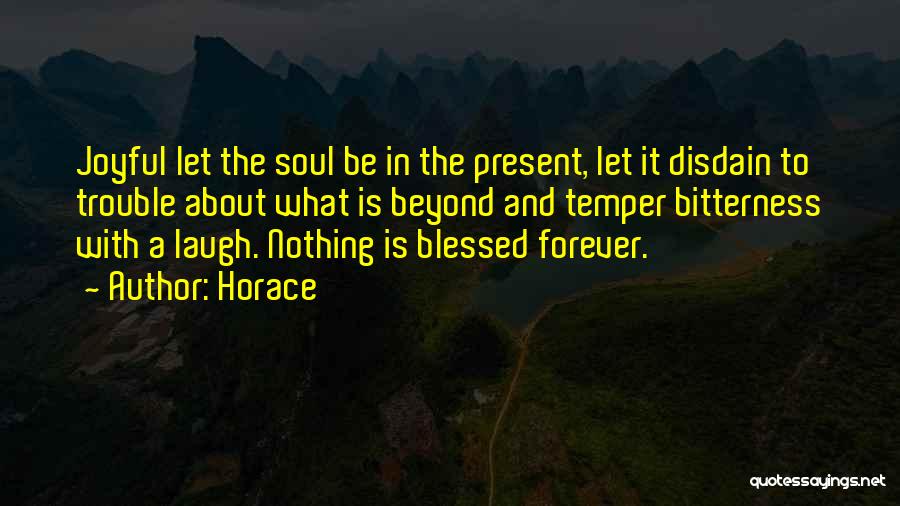 Horace Quotes: Joyful Let The Soul Be In The Present, Let It Disdain To Trouble About What Is Beyond And Temper Bitterness