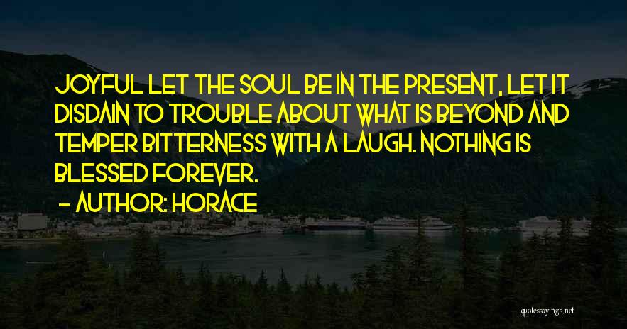 Horace Quotes: Joyful Let The Soul Be In The Present, Let It Disdain To Trouble About What Is Beyond And Temper Bitterness