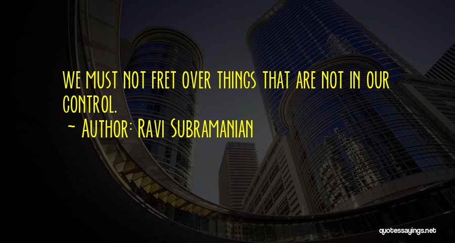 Ravi Subramanian Quotes: We Must Not Fret Over Things That Are Not In Our Control.