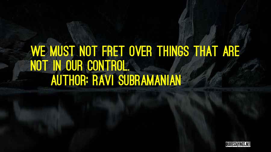 Ravi Subramanian Quotes: We Must Not Fret Over Things That Are Not In Our Control.