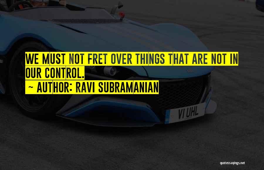 Ravi Subramanian Quotes: We Must Not Fret Over Things That Are Not In Our Control.