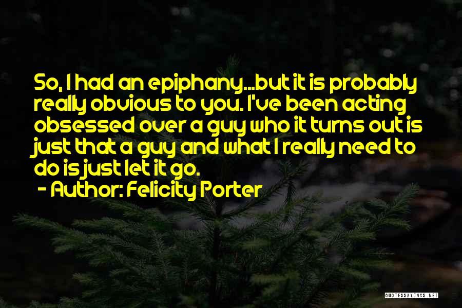 Felicity Porter Quotes: So, I Had An Epiphany...but It Is Probably Really Obvious To You. I've Been Acting Obsessed Over A Guy Who