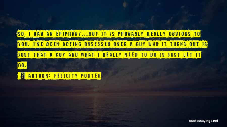 Felicity Porter Quotes: So, I Had An Epiphany...but It Is Probably Really Obvious To You. I've Been Acting Obsessed Over A Guy Who