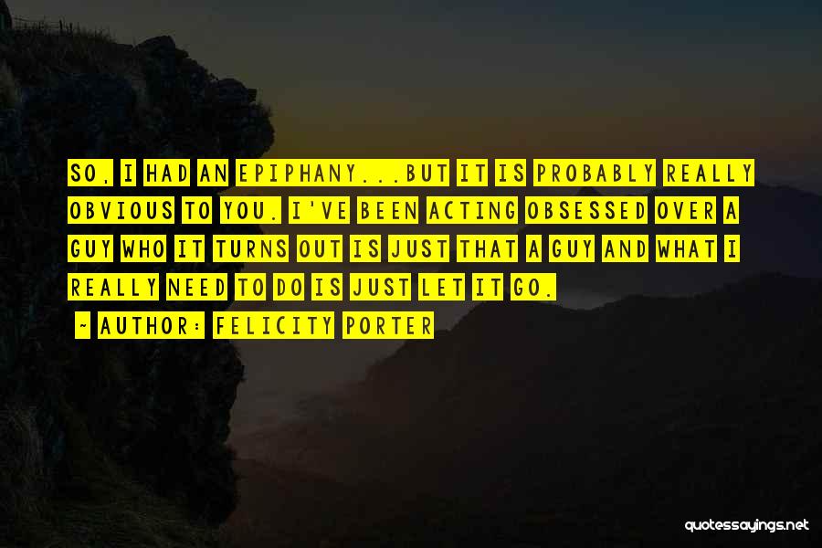 Felicity Porter Quotes: So, I Had An Epiphany...but It Is Probably Really Obvious To You. I've Been Acting Obsessed Over A Guy Who