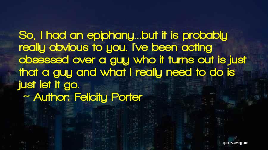 Felicity Porter Quotes: So, I Had An Epiphany...but It Is Probably Really Obvious To You. I've Been Acting Obsessed Over A Guy Who