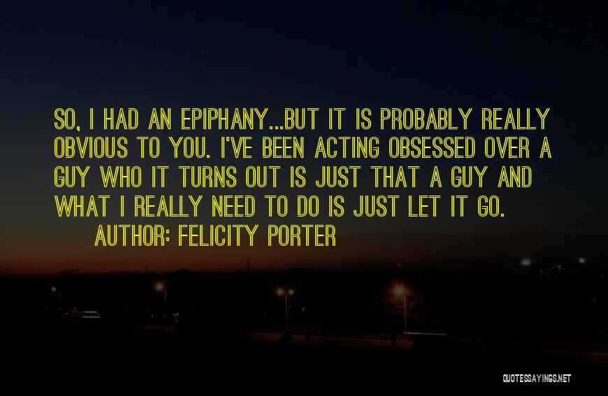 Felicity Porter Quotes: So, I Had An Epiphany...but It Is Probably Really Obvious To You. I've Been Acting Obsessed Over A Guy Who