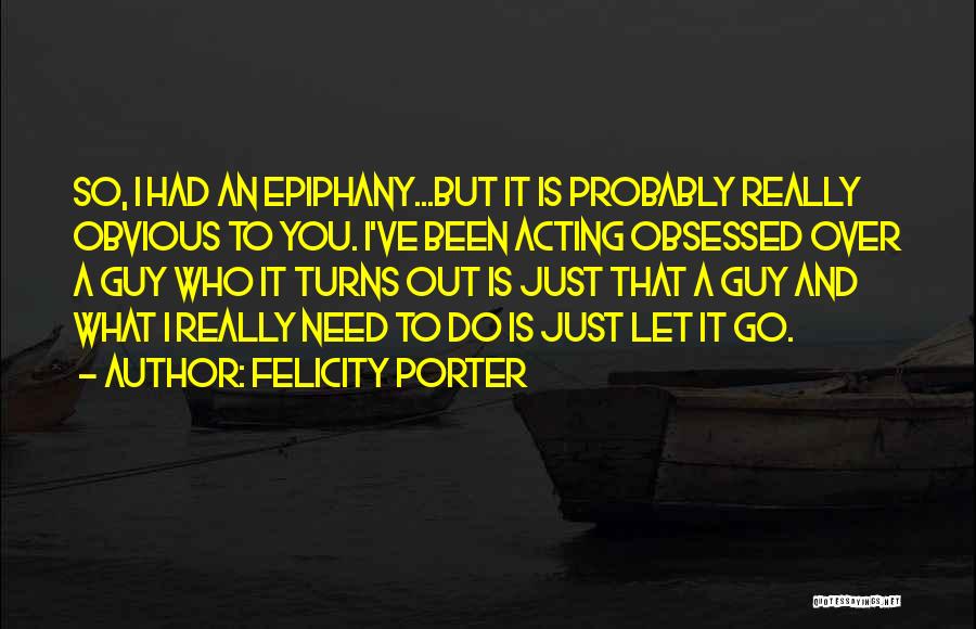 Felicity Porter Quotes: So, I Had An Epiphany...but It Is Probably Really Obvious To You. I've Been Acting Obsessed Over A Guy Who