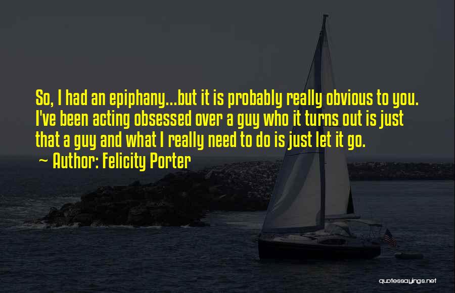 Felicity Porter Quotes: So, I Had An Epiphany...but It Is Probably Really Obvious To You. I've Been Acting Obsessed Over A Guy Who