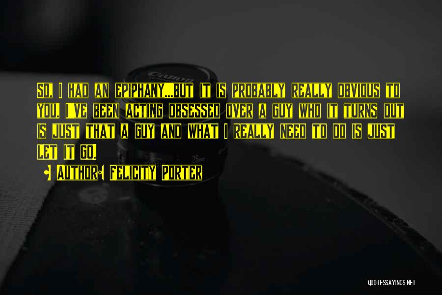 Felicity Porter Quotes: So, I Had An Epiphany...but It Is Probably Really Obvious To You. I've Been Acting Obsessed Over A Guy Who