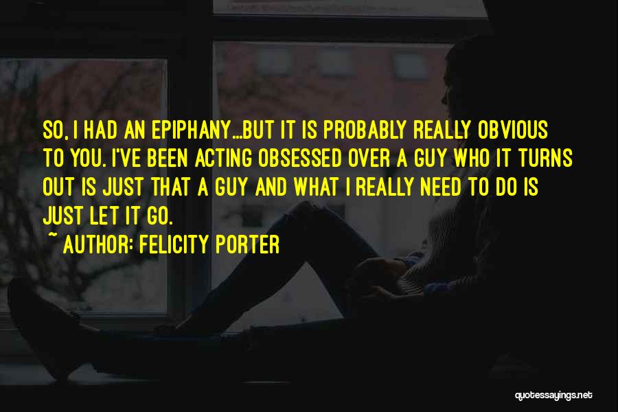 Felicity Porter Quotes: So, I Had An Epiphany...but It Is Probably Really Obvious To You. I've Been Acting Obsessed Over A Guy Who