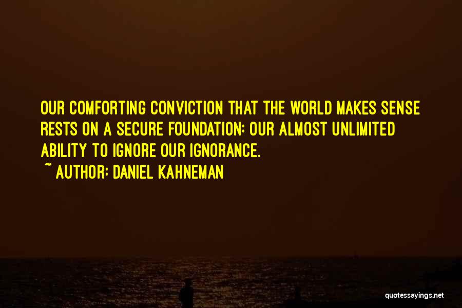 Daniel Kahneman Quotes: Our Comforting Conviction That The World Makes Sense Rests On A Secure Foundation: Our Almost Unlimited Ability To Ignore Our