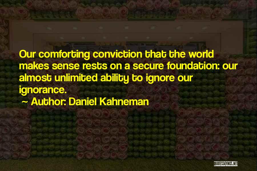 Daniel Kahneman Quotes: Our Comforting Conviction That The World Makes Sense Rests On A Secure Foundation: Our Almost Unlimited Ability To Ignore Our