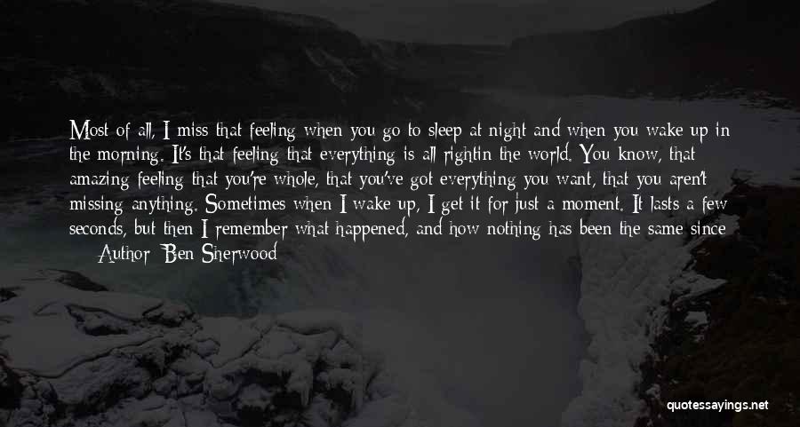 Ben Sherwood Quotes: Most Of All, I Miss That Feeling When You Go To Sleep At Night And When You Wake Up In