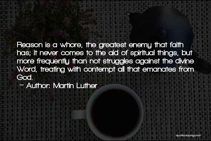 Martin Luther Quotes: Reason Is A Whore, The Greatest Enemy That Faith Has; It Never Comes To The Aid Of Spiritual Things, But