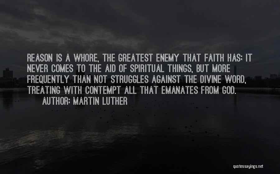 Martin Luther Quotes: Reason Is A Whore, The Greatest Enemy That Faith Has; It Never Comes To The Aid Of Spiritual Things, But