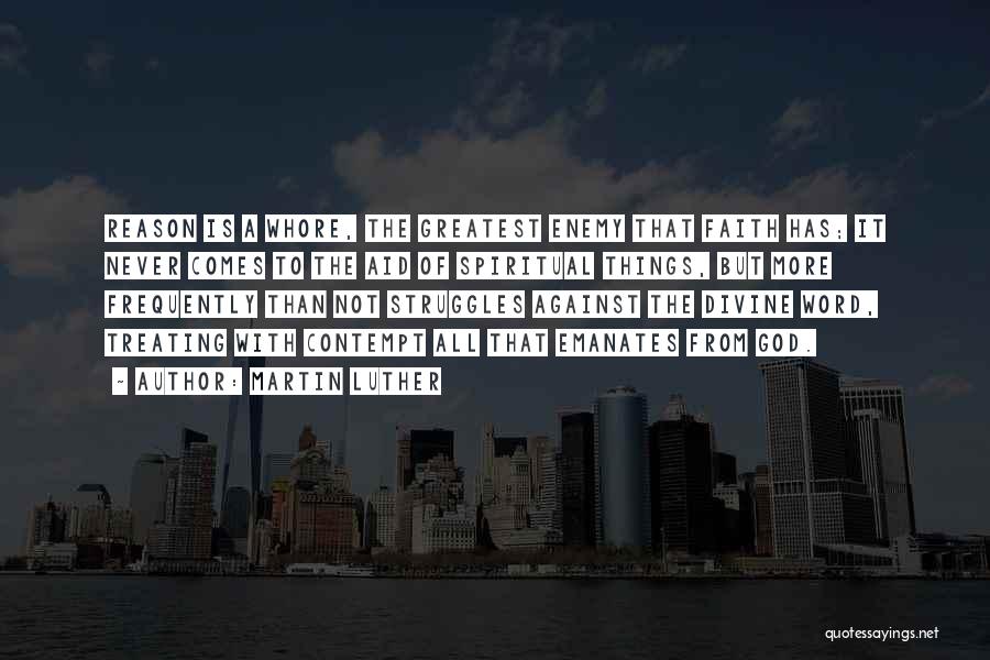 Martin Luther Quotes: Reason Is A Whore, The Greatest Enemy That Faith Has; It Never Comes To The Aid Of Spiritual Things, But