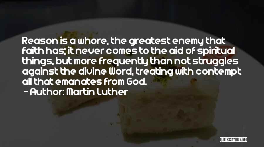 Martin Luther Quotes: Reason Is A Whore, The Greatest Enemy That Faith Has; It Never Comes To The Aid Of Spiritual Things, But