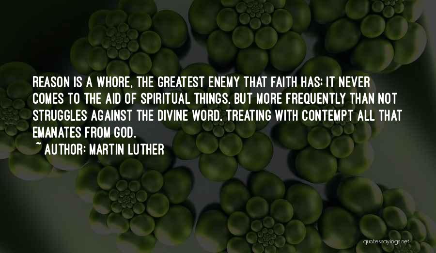 Martin Luther Quotes: Reason Is A Whore, The Greatest Enemy That Faith Has; It Never Comes To The Aid Of Spiritual Things, But