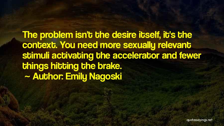 Emily Nagoski Quotes: The Problem Isn't The Desire Itself, It's The Context. You Need More Sexually Relevant Stimuli Activating The Accelerator And Fewer