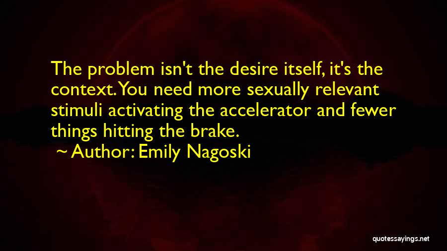 Emily Nagoski Quotes: The Problem Isn't The Desire Itself, It's The Context. You Need More Sexually Relevant Stimuli Activating The Accelerator And Fewer