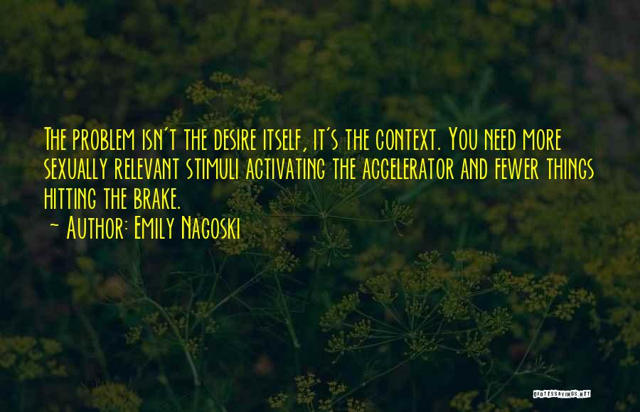 Emily Nagoski Quotes: The Problem Isn't The Desire Itself, It's The Context. You Need More Sexually Relevant Stimuli Activating The Accelerator And Fewer