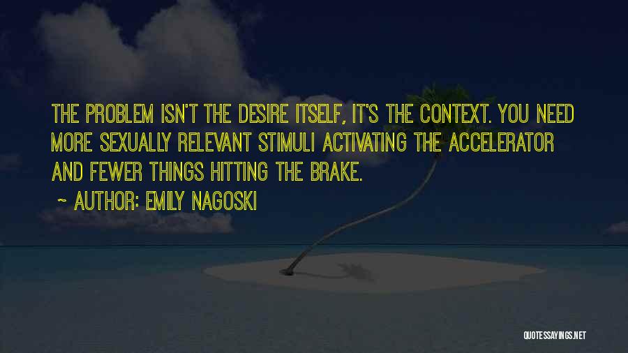 Emily Nagoski Quotes: The Problem Isn't The Desire Itself, It's The Context. You Need More Sexually Relevant Stimuli Activating The Accelerator And Fewer