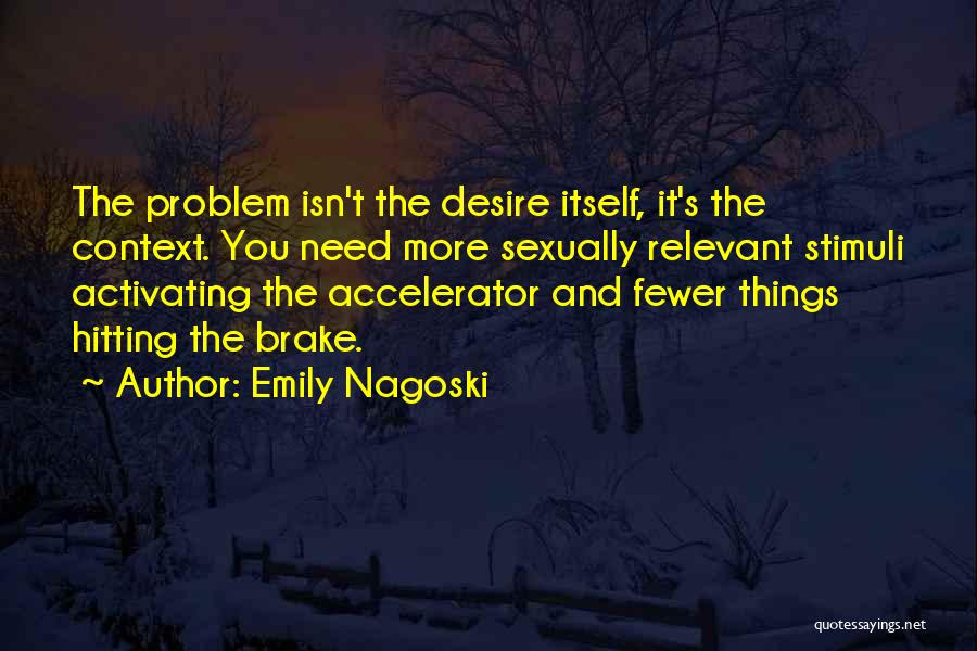 Emily Nagoski Quotes: The Problem Isn't The Desire Itself, It's The Context. You Need More Sexually Relevant Stimuli Activating The Accelerator And Fewer
