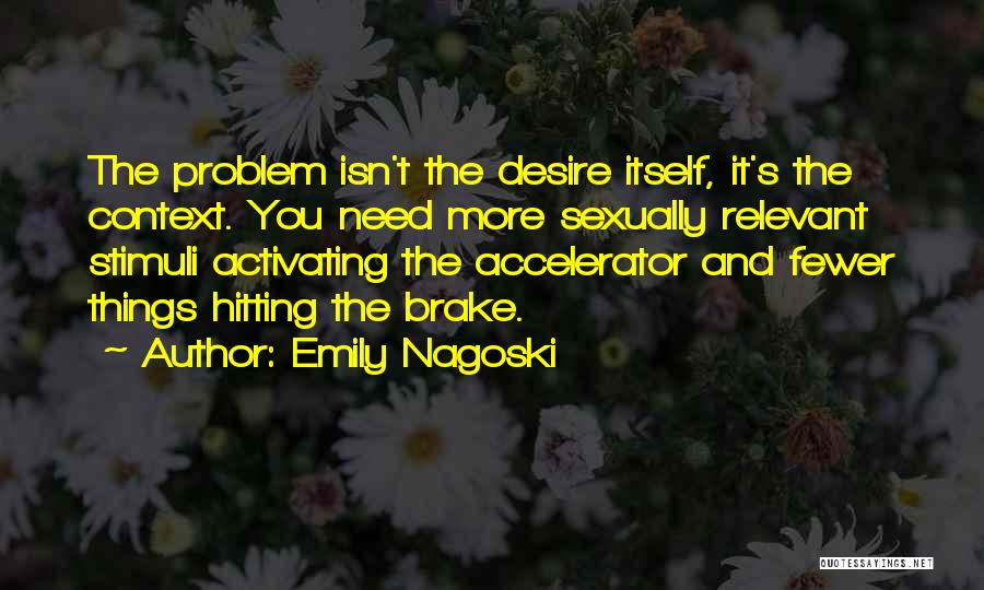 Emily Nagoski Quotes: The Problem Isn't The Desire Itself, It's The Context. You Need More Sexually Relevant Stimuli Activating The Accelerator And Fewer