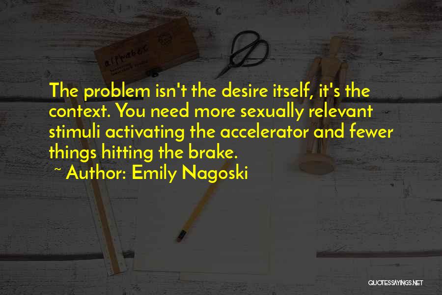 Emily Nagoski Quotes: The Problem Isn't The Desire Itself, It's The Context. You Need More Sexually Relevant Stimuli Activating The Accelerator And Fewer