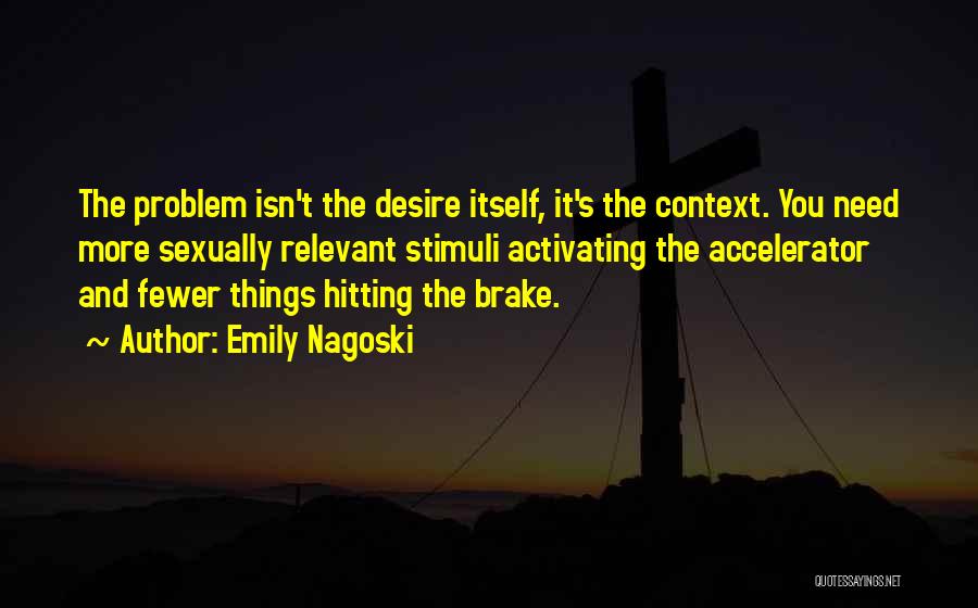 Emily Nagoski Quotes: The Problem Isn't The Desire Itself, It's The Context. You Need More Sexually Relevant Stimuli Activating The Accelerator And Fewer