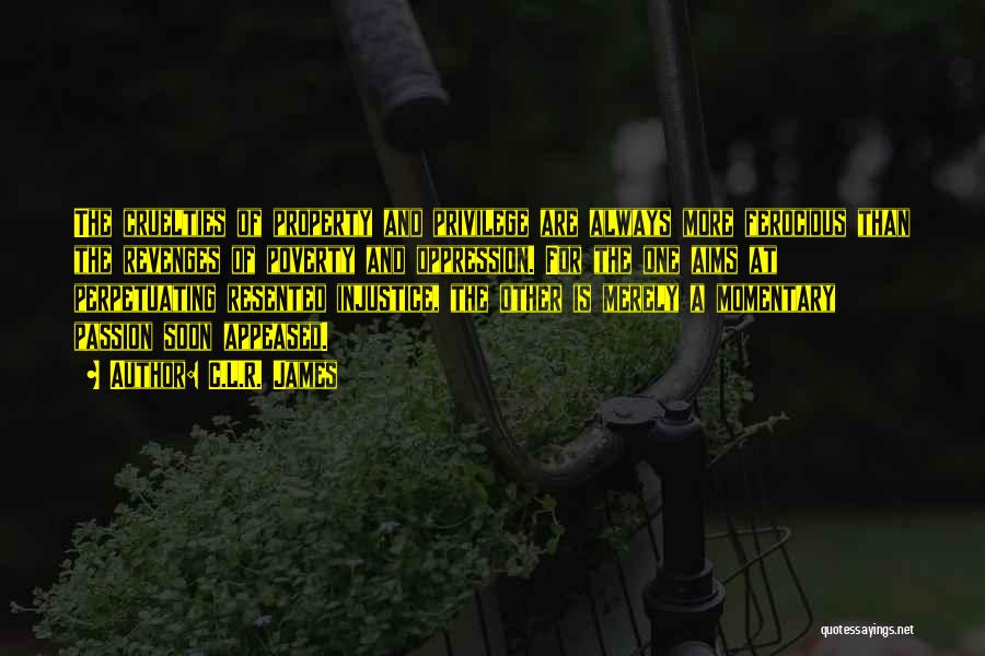 C.L.R. James Quotes: The Cruelties Of Property And Privilege Are Always More Ferocious Than The Revenges Of Poverty And Oppression. For The One