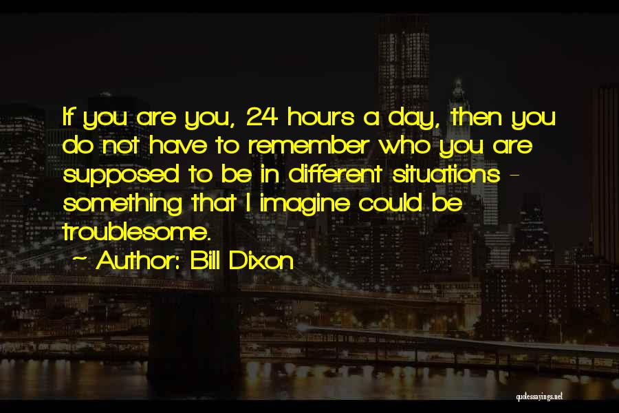 Bill Dixon Quotes: If You Are You, 24 Hours A Day, Then You Do Not Have To Remember Who You Are Supposed To