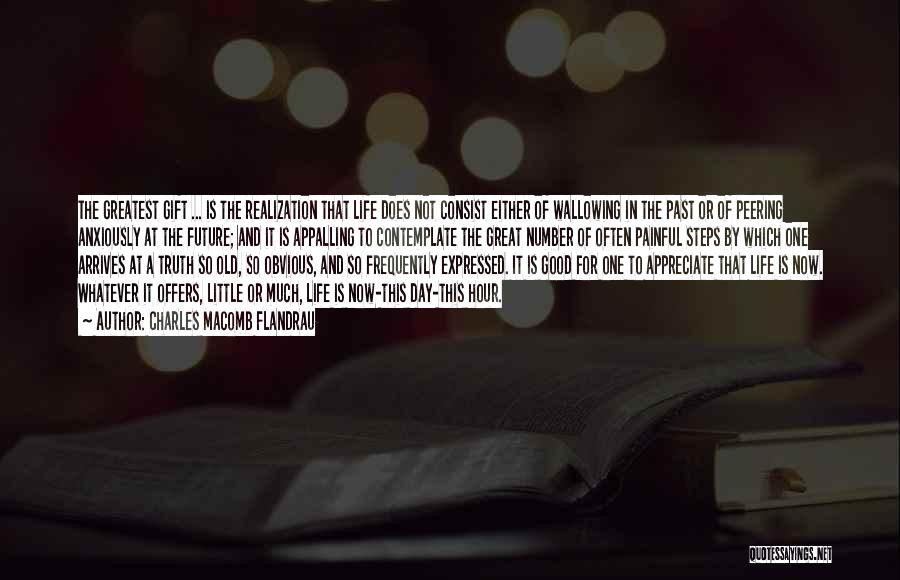 Charles Macomb Flandrau Quotes: The Greatest Gift ... Is The Realization That Life Does Not Consist Either Of Wallowing In The Past Or Of