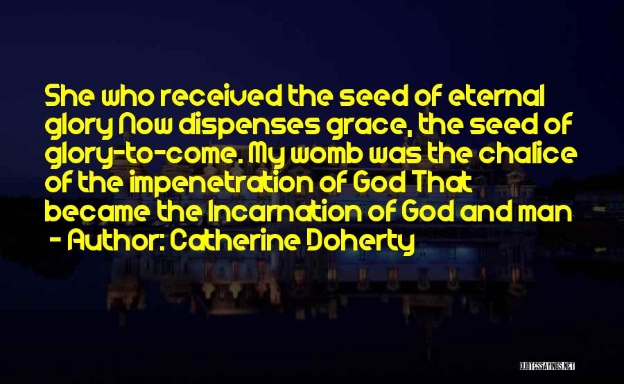 Catherine Doherty Quotes: She Who Received The Seed Of Eternal Glory Now Dispenses Grace, The Seed Of Glory-to-come. My Womb Was The Chalice