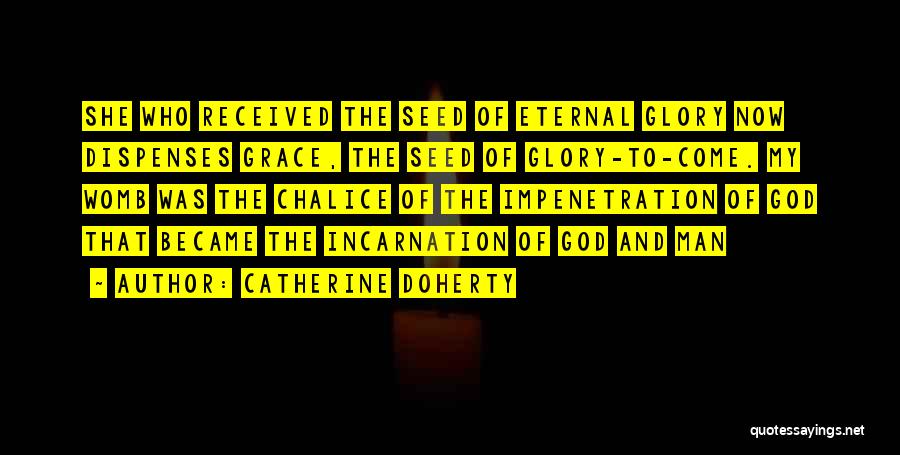 Catherine Doherty Quotes: She Who Received The Seed Of Eternal Glory Now Dispenses Grace, The Seed Of Glory-to-come. My Womb Was The Chalice
